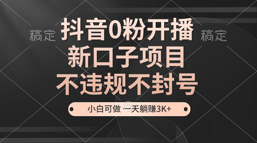 抖音0粉开播，新口子项目，不违规不封号，小白可做，一天躺赚3K+-58创网