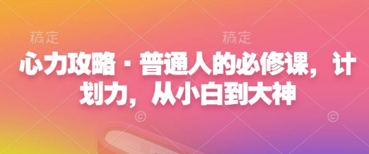 心力攻略·普通人的必修课，计划力，从小白到大神-58创网