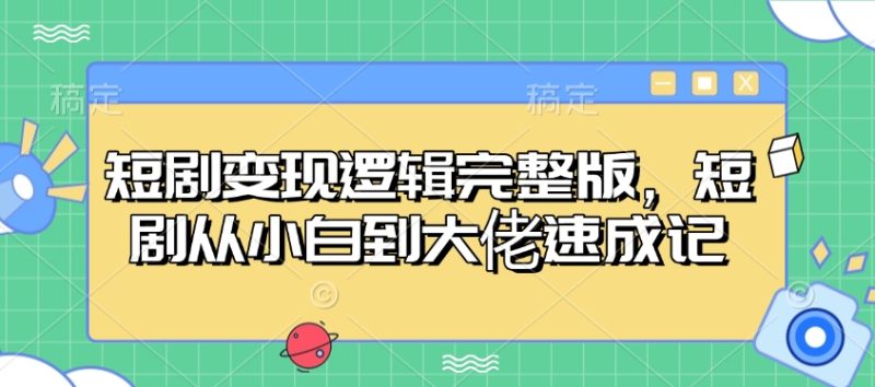 短剧变现逻辑完整版，短剧从小白到大佬速成记-58创网