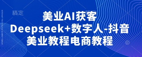 美业AI获客Deepseek+数字人-抖音美业教程电商教程-58创网