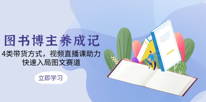 图书博主养成记：4类带货方式，视频直播课助力，快速入局图文赛道-58创网