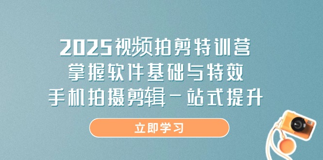 2025视频拍剪特训营，掌握软件基础与特效，手机拍摄剪辑一站式提升-58创网