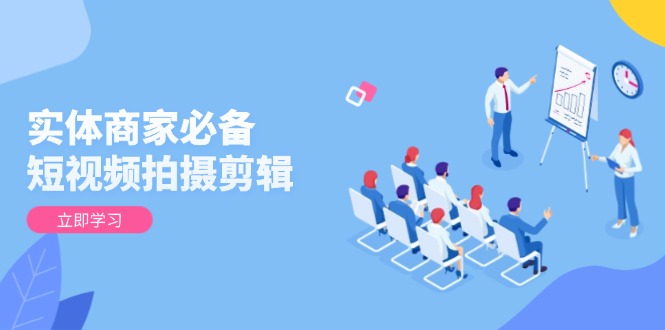 实体商家必备！短视频拍摄剪辑，从基础到进阶 全面提升视频质量与获客效果-58创网