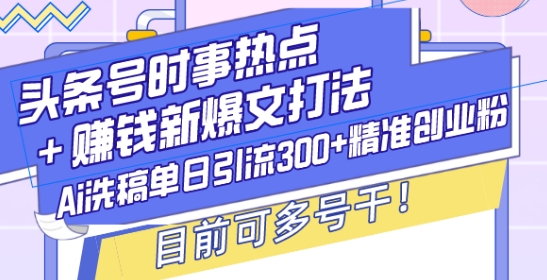 头条号时事热点+赚钱新爆文打法，Ai洗稿单日引流300+精准创业粉，目前可多号干【揭秘】-58创网