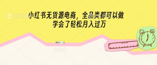 小红书无货源电商，全品类都可以做，学会了轻松月入过W-58创网