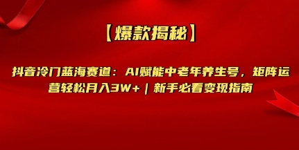 【爆款揭秘】抖音冷门蓝海赛道：AI赋能中老年养生号，矩阵运营轻松月入过W+新手必看变现指南-58创网
