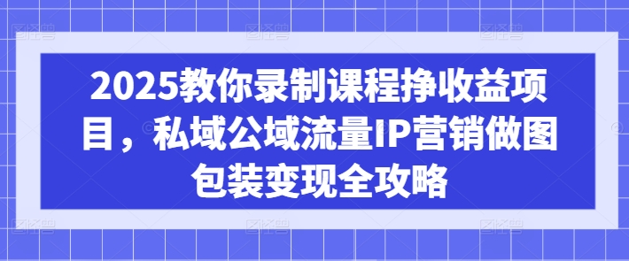 2025教你录制课程挣收益项目，私域公域流量IP营销做图包装变现全攻略-58创网