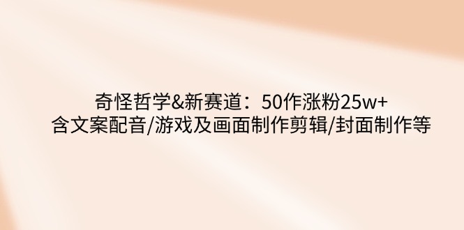 奇怪哲学-新赛道：50作涨粉25w+含文案配音/游戏及画面制作剪辑/封面制作等-58创网