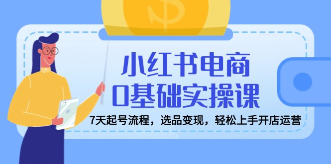 小红书电商0基础实操课，7天起号流程，选品变现，轻松上手开店运营-58创网