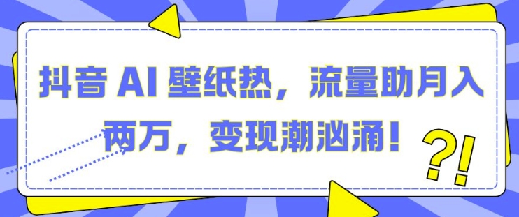 抖音 AI 壁纸热，流量助月入两W，变现潮汹涌【揭秘】-58创网