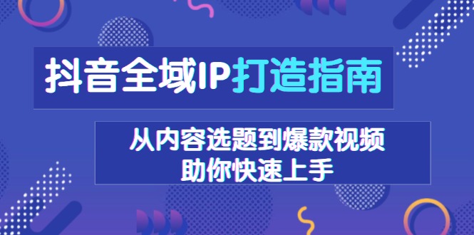 抖音全域IP打造指南，从内容选题到爆款视频，助你快速上手-58创网