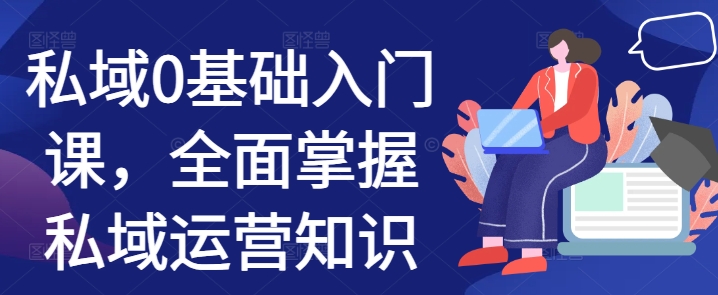私域0基础入门课，全面掌握私域运营知识-58创网