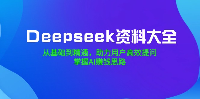 Deepseek资料大全，从基础到精通，助力用户高效提问，掌握AI赚钱思路-58创网