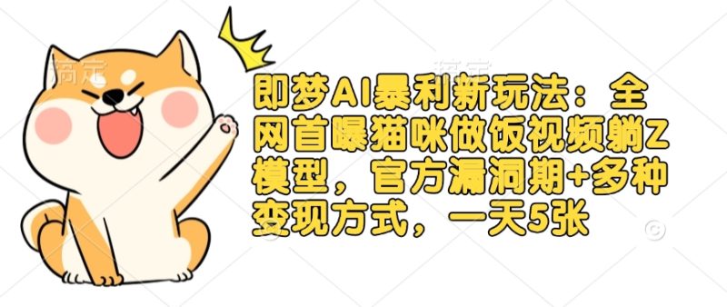 即梦AI暴利新玩法：全网首曝猫咪做饭视频躺Z模型，官方漏洞期+多种变现方式，一天5张-58创网