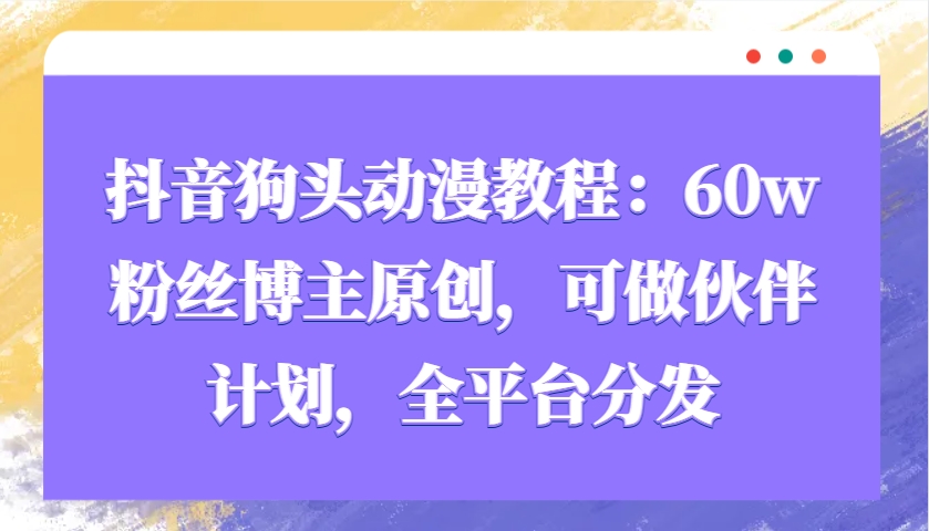 抖音狗头动漫教程：60w粉丝博主原创，可做伙伴计划，全平台分发-58创网