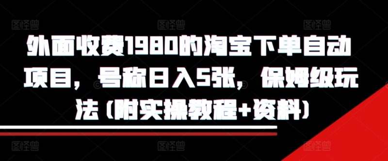 外面收费1980的淘宝下单自动项目，号称日入5张，保姆级玩法(附实操教程+资料)【揭秘】-58创网