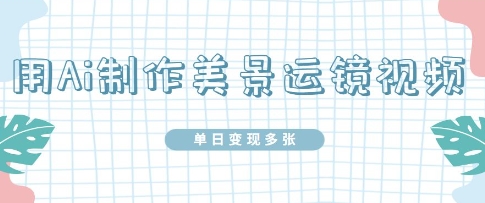 用Ai制作美景运镜视频，单日变现多张-58创网