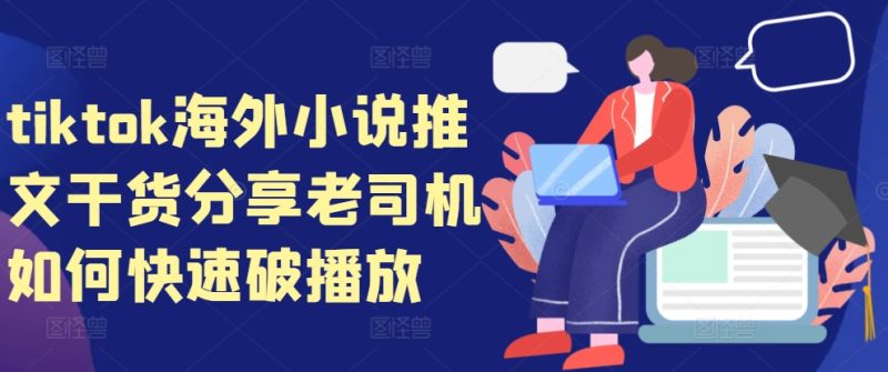 tiktok海外小说推文干货分享，老司机如何快速破播放-58创网