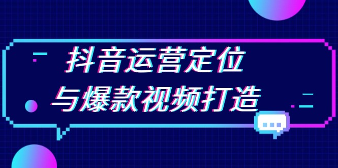 抖音运营定位与爆款视频打造：定位运营方向，挖掘爆款选题，提升播放量-58创网