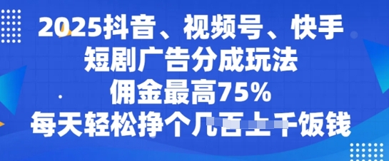 2025抖音、视频号、快手短剧广告分成玩法，佣金最高75%，每天轻松挣个几张饭钱-58创网