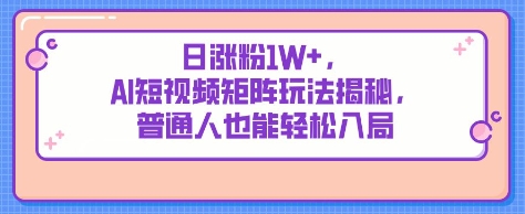 日涨粉1W+，AI短视频矩阵玩法揭秘，普通人也能轻松入局-58创网
