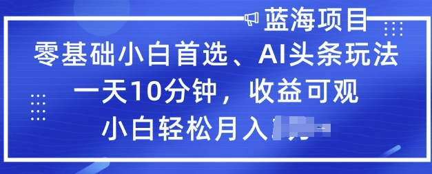 零基础小白首选，AI头条玩法，一天10分钟，收益可观，小白轻松月入过W-58创网