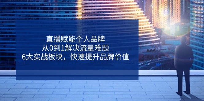 直播赋能个人品牌，从0到1解决流量难题，6大实战板块，快速提升品牌价值-58创网