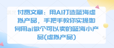 付费文章：用AI打造蓝海虚拟产品，手把手教你实操如何用ai做个可以卖的蓝海小产品(虚拟产品)-58创网