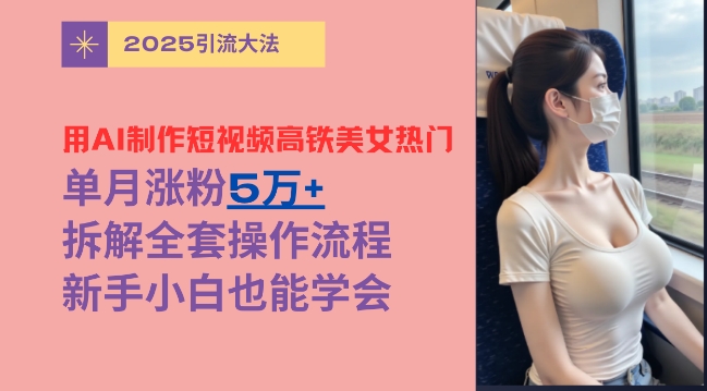 用AI制作短视频高铁美女热门玩法，单月涨粉5万+，拆解全套操作流程，新手小白也能学会-58创网
