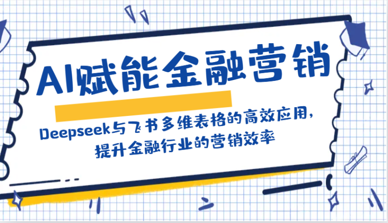 AI赋能金融营销：Deepseek与飞书多维表格的高效应用，提升金融行业的营销效率-58创网