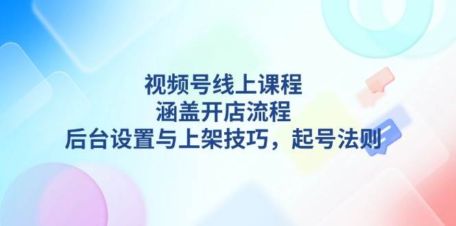 视频号线上课程详解，涵盖开店流程，后台设置与上架技巧，起号法则-58创网