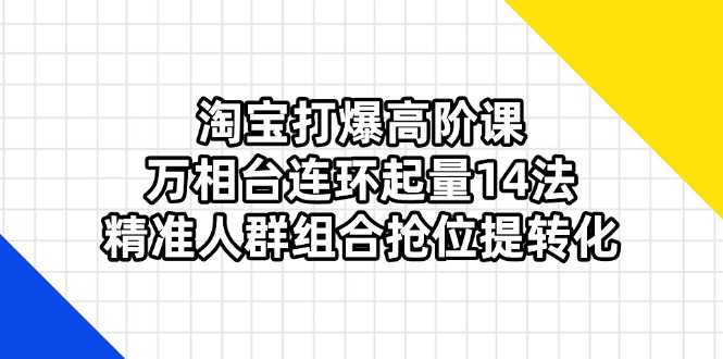 淘宝打爆高阶课：万相台连环起量14法，精准人群组合抢位提转化-58创网