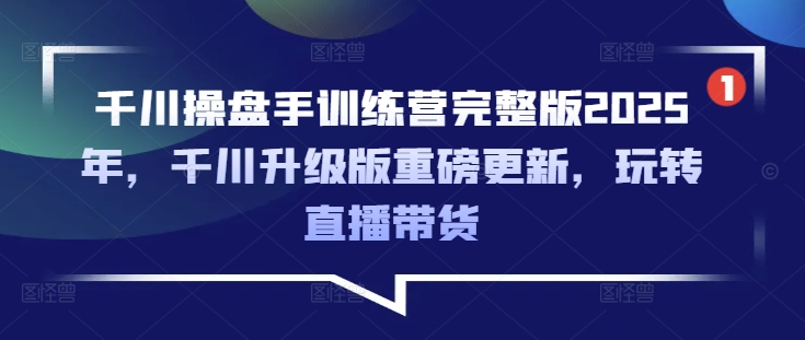 千川操盘手训练营完整版2025年，千川升级版重磅更新，玩转直播带货-58创网