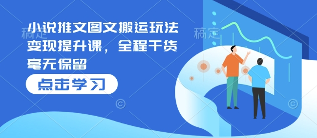 小说推文图文搬运玩法变现提升课，全程干货毫无保留-58创网