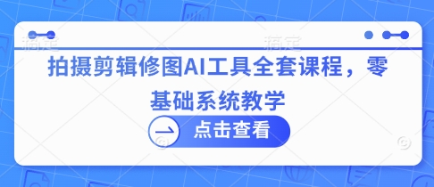 拍摄剪辑修图AI工具全套课程，零基础系统教学-58创网