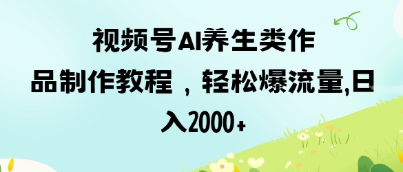 视频号ai养生类作品制作教程，轻松爆流量，日入数张-58创网