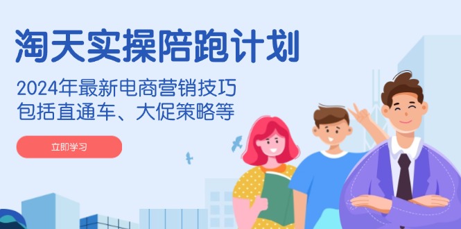 淘天实操陪跑计划，2024年最新电商营销技巧，包括直通车、大促策略等-58创网