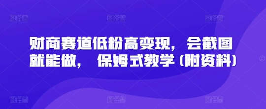 财商赛道低粉高变现，会截图就能做， 保姆式教学(附资料)-58创网