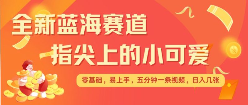 最新蓝海赛道，指尖上的小可爱，几分钟一条治愈系视频，日入几张，矩阵操作收益翻倍-58创网