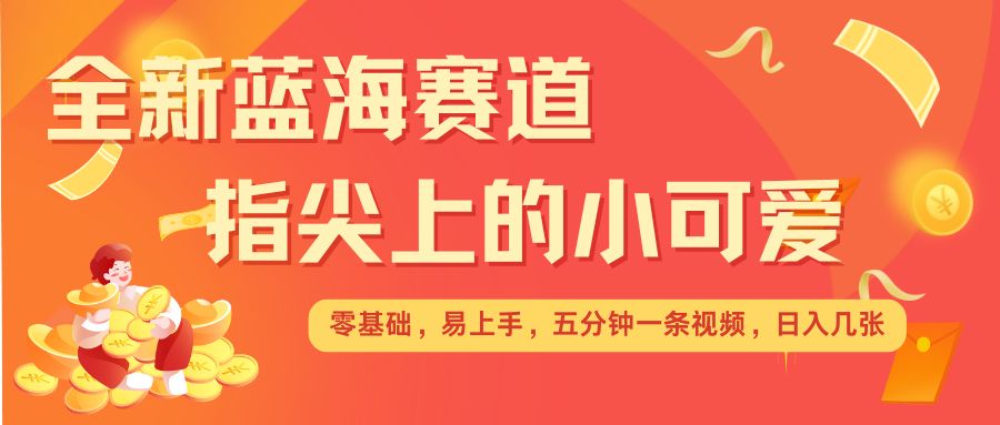 最新蓝海赛道，指尖上的小可爱，几分钟一条治愈系视频，日入几张，矩阵操作收益翻倍-58创网