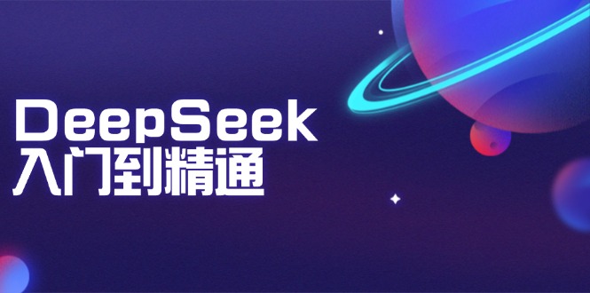 DeepSeek入门到精通：掌握文本生成、知识推理与编程辅助，提升AI应用能力-58创网
