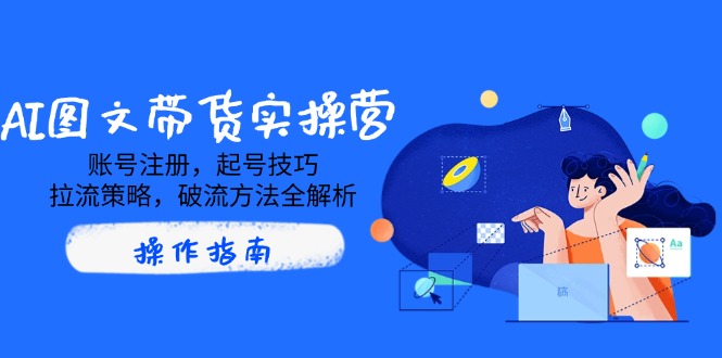 AI图文带货实操营，账号注册，起号技巧，拉流策略，破流方法全解析-58创网