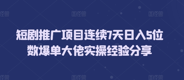 短剧推广项目连续7天日入5位数爆单大佬实操经验分享-58创网