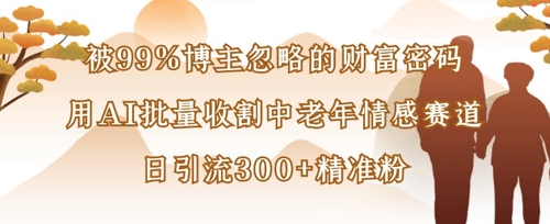 被99%博主忽略的财富密码：用AI批量收割中老年情感赛道，日引流300+精准粉-58创网
