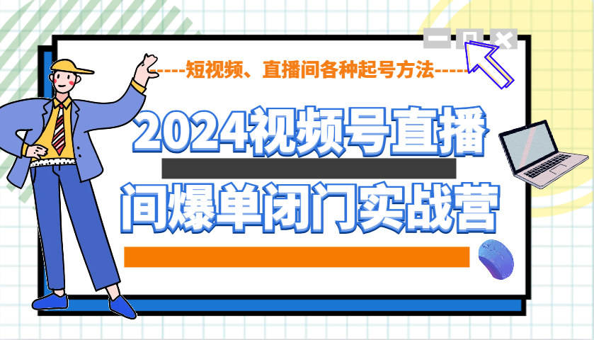 2024视频号直播间爆单闭门实战营，教你如何做视频号，短视频、直播间各种起号方法-58创网