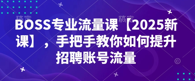 BOSS专业流量课【2025新课】，手把手教你如何提升招聘账号流量-58创网