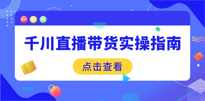 千川直播带货实操指南：从选品到数据优化，基础到实操全面覆盖-58创网