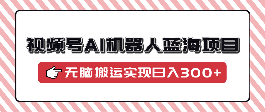 视频号AI机器人蓝海项目，操作简单适合0基础小白，无脑搬运实现日入300+-58创网