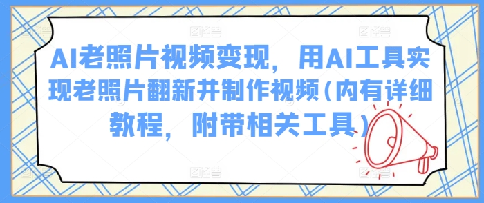 AI老照片视频变现，用AI工具实现老照片翻新并制作视频(内有详细教程，附带相关工具)-58创网