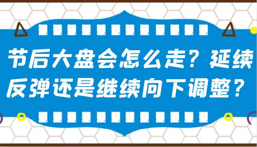 某公众号付费文章：节后大盘会怎么走？延续反弹还是继续向下调整？-58创网